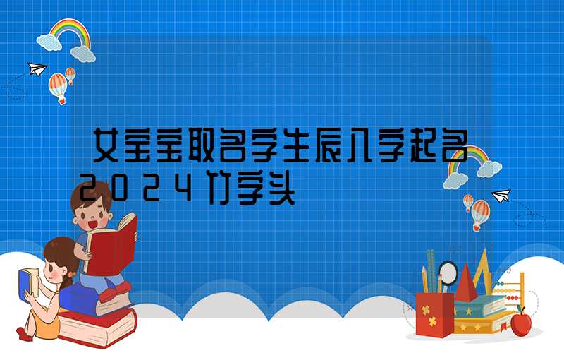 女宝宝取名字生辰八字起名2024竹字头